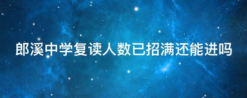 郎溪中学复读人数已招满还能进吗 复读中学招生