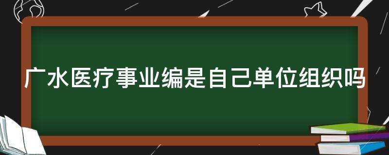 广水医疗事业编是自己单位组织吗 广水市事业编制