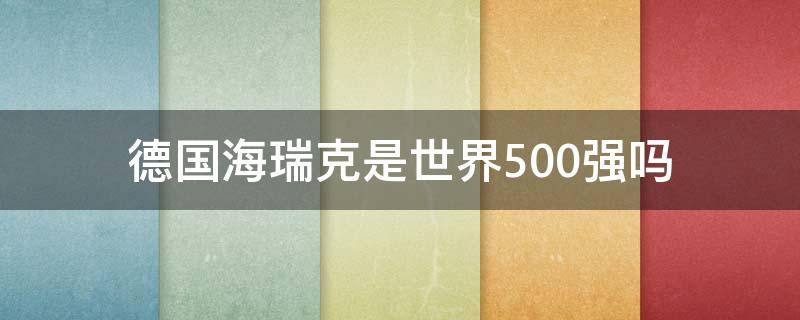 德国海瑞克是世界500强吗（德国海瑞克是世界500强吗知乎）