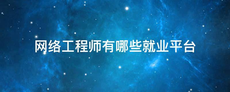 网络工程师有哪些就业平台 网络工程师就业公司