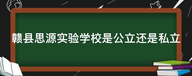 赣县思源实验学校是公立还是私立 赣县思源学校好不好