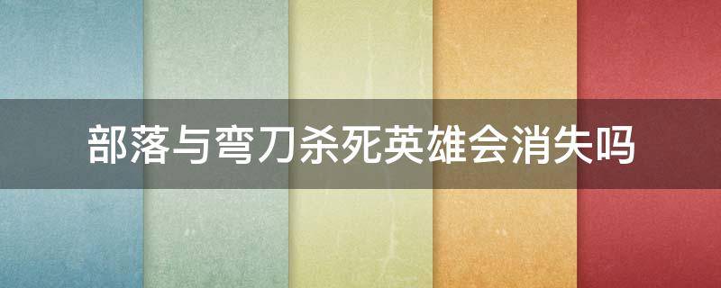 部落与弯刀杀死英雄会消失吗 部落与弯刀兵种死亡会消失吗?