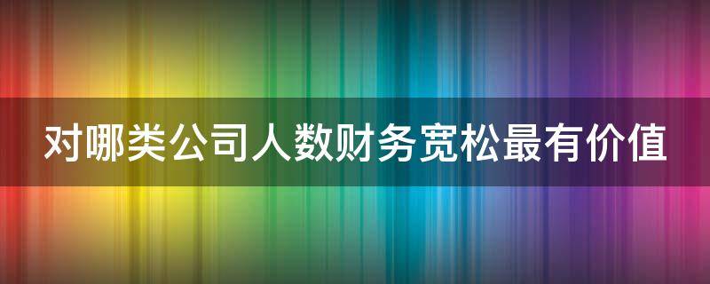 对哪类公司人数财务宽松最有价值 财务人数与公司规模