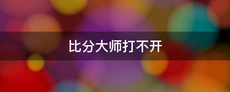 比分大师打不开 比分大师打不开怎么办