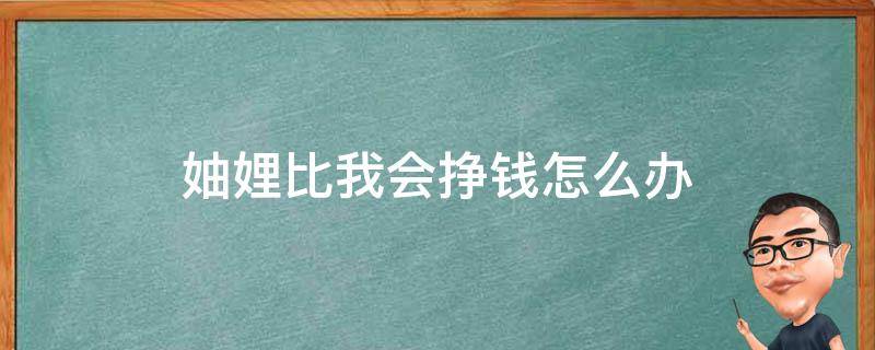 妯娌比我会挣钱怎么办 说我挣钱容易我怎么怼