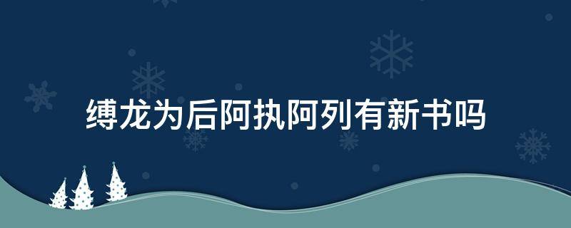 缚龙为后阿执阿列有新书吗