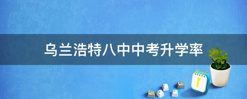 乌兰浩特八中中考升学率（乌兰浩特市第八中学怎么样）