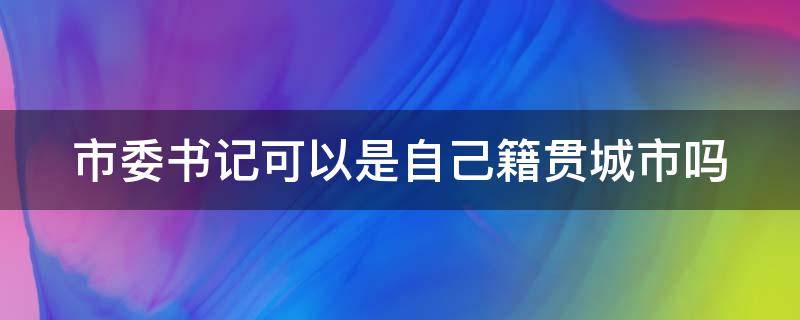 市委书记可以是自己籍贯城市吗