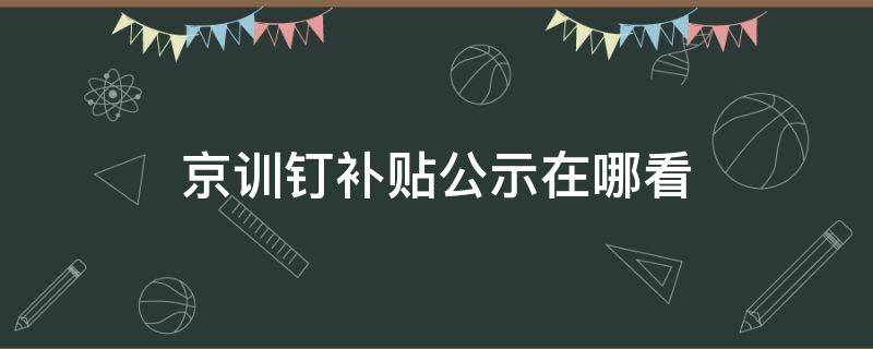 京训钉补贴公示在哪看 京训钉培训补贴的钱啥时候发放?