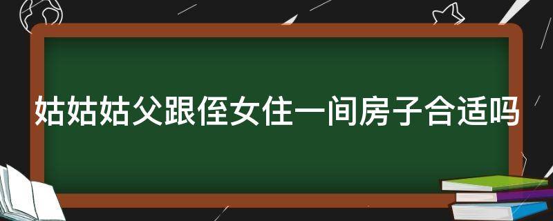 姑姑姑父跟侄女住一间房子合适吗（姑父和侄女一直联系可以吗）