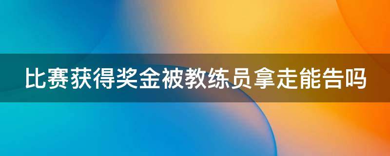 比赛获得奖金被教练员拿走能告吗（运动员得奖教练有奖励吗）