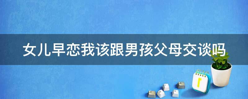 女儿早恋我该跟男孩父母交谈吗（女儿早恋做父母的如何去跟她交谈）