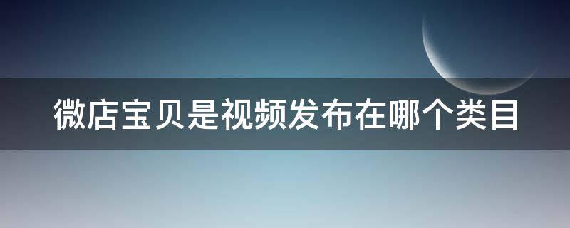 微店宝贝是视频发布在哪个类目 微店如何发布宝贝