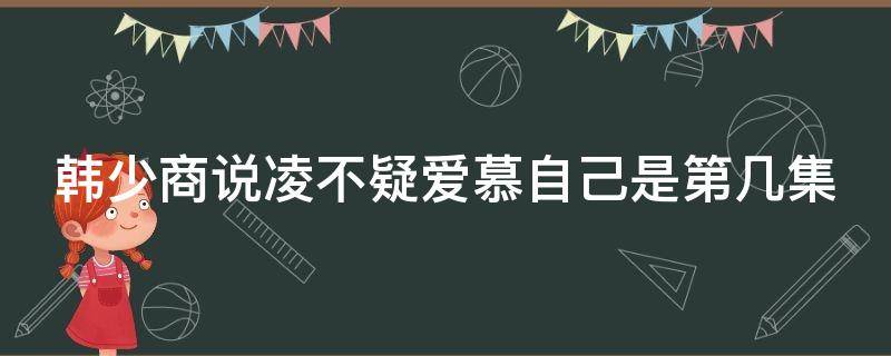 韩少商说凌不疑爱慕自己是第几集（韩少商说凌不疑爱慕自己是第几集出现的）