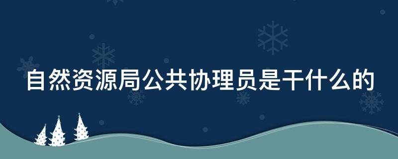 自然资源局公共协理员是干什么的 自然资源协管员是干嘛的