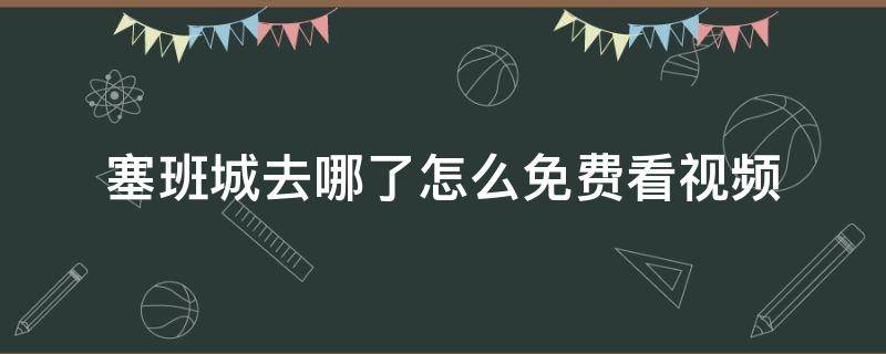 塞班城去哪了怎么免费看视频（塞班在线看视频教程）