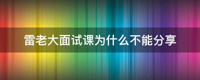 雷老大面试课为什么不能分享 雷老大说面试视频课