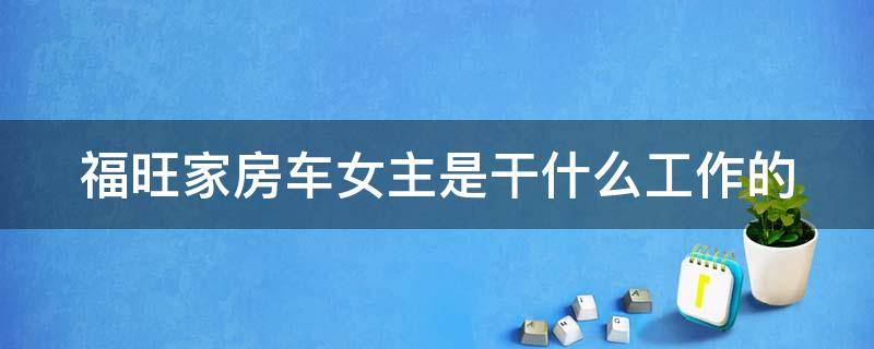 福旺家房车女主是干什么工作的 福旺家房车生活中福旺简历