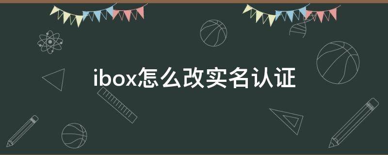 ibox怎么改实名认证 实名认证后怎么改