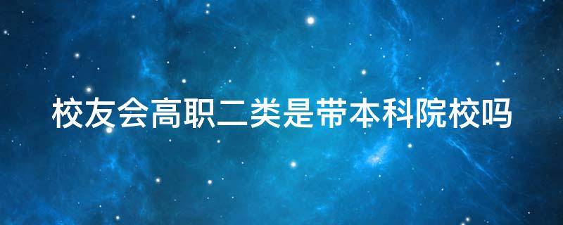 校友会高职二类是带本科院校吗（校友会排名一类二类三类区别）