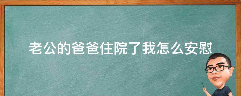 老公的爸爸住院了我怎么安慰（老公爸爸生病了,怎么安慰老公）