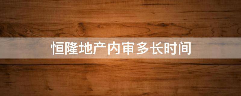 恒隆地产内审多长时间（恒隆地产内审多长时间一次）