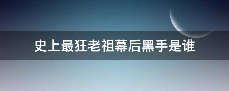 史上最狂老祖幕后黑手是谁（史上最狂老祖搜狗百科）