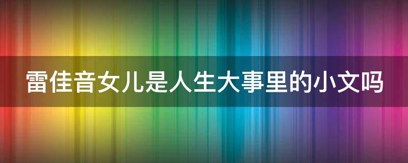 雷佳音女儿是人生大事里的小文吗（雷佳音的身世）