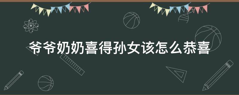 爷爷奶奶喜得孙女该怎么恭喜 当爷爷喜得孙女祝福语