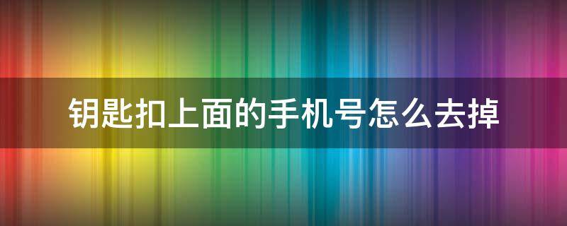 钥匙扣上面的手机号怎么去掉（手机上的小钥匙怎么去掉）