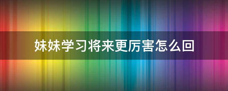 妹妹学习将来更厉害怎么回 妹妹什么好学不管学什么一学就会