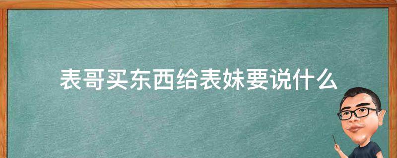 表哥买东西给表妹要说什么 去表妹家买什么东西