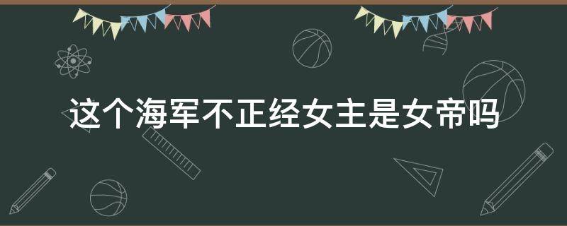 这个海军不正经女主是女帝吗（这个海军不正经有没有女主）