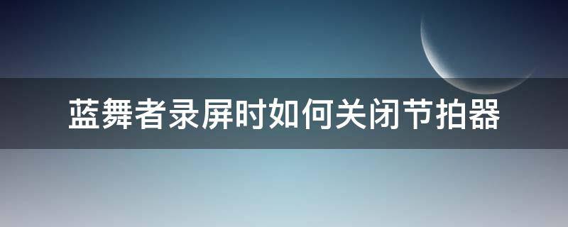 蓝舞者录屏时如何关闭节拍器