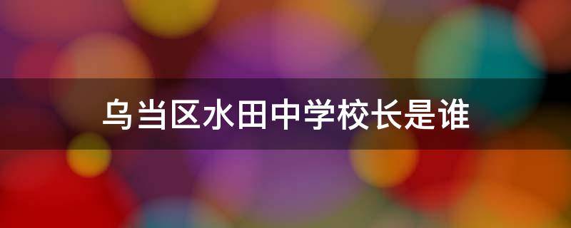 乌当区水田中学校长是谁 乌当区水田四中