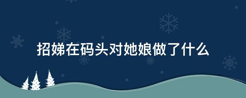 招娣在码头对她娘做了什么 招娣在码头对她娘做了什么坏事