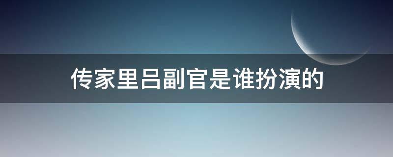 传家里吕副官是谁扮演的 演员吕中的儿子