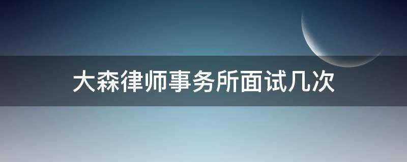 大森律师事务所面试几次（大森律师事务所面试几次啊）