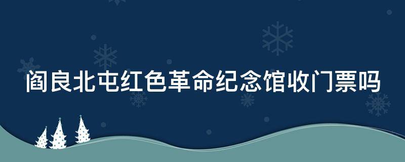 阎良北屯红色革命纪念馆收门票吗 阎良北屯红色革命纪念馆收门票吗今天