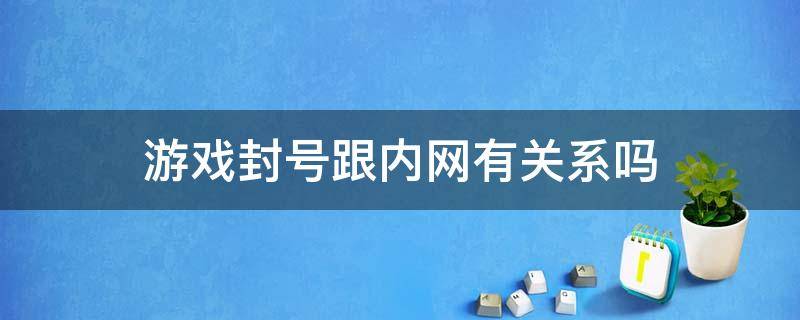 游戏封号跟内网有关系吗（游戏封号跟内网有关系吗安全吗）