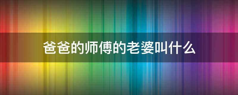 爸爸的师傅的老婆叫什么 爸爸的师傅的老婆叫什么称呼