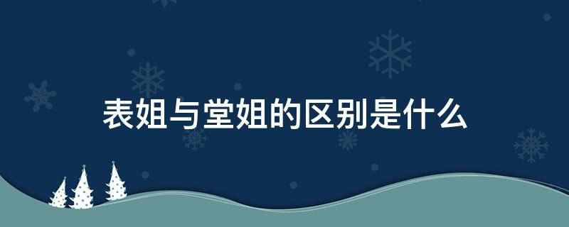 表姐与堂姐的区别是什么 表姐与堂姐的区别是什么意思