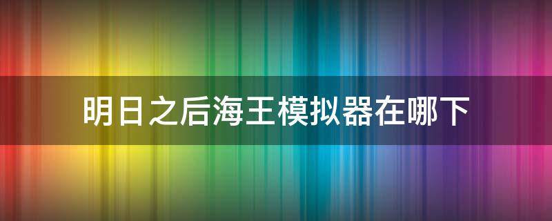 明日之后海王模拟器在哪下 明日之后海王模拟器在哪下载正版