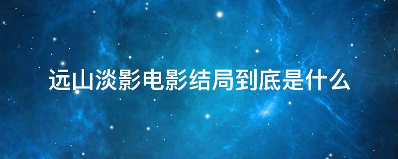 远山淡影电影结局到底是什么（远山淡影豆瓣书评）