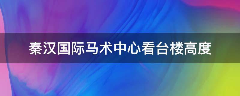 秦汉国际马术中心看台楼高度 秦汉新城马术中心