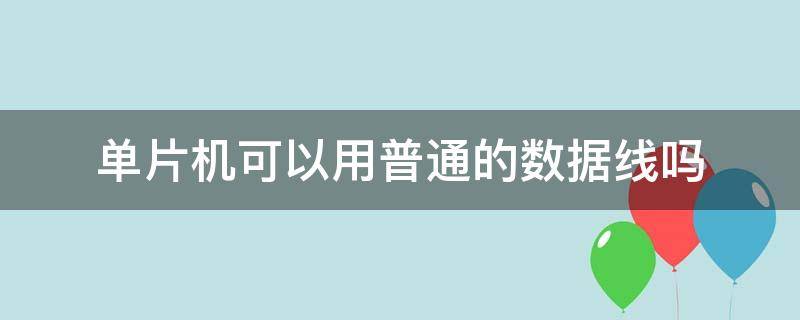 单片机可以用普通的数据线吗（单片机可以用普通的数据线吗知乎）