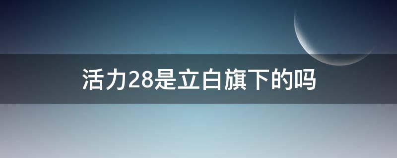 活力28是立白旗下的吗 立白和活力28