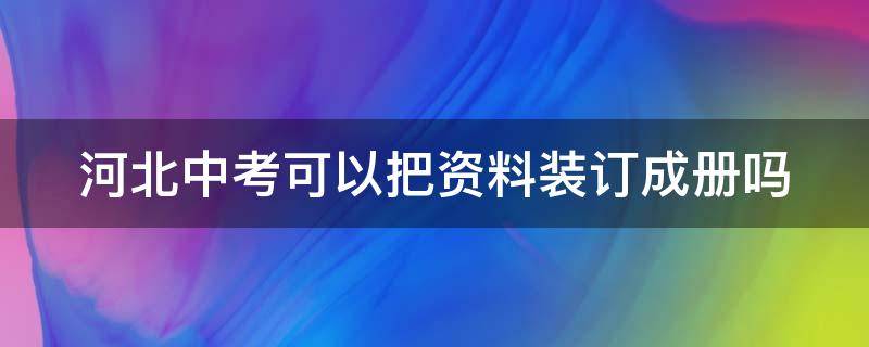 河北中考可以把资料装订成册吗