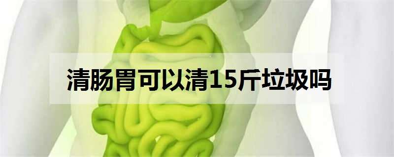 清肠胃可以清15斤垃圾吗（清肠胃可以清15斤垃圾吗视频）