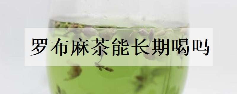 罗布麻茶能长期喝吗 罗布麻茶能长期喝吗?有副作用吗?